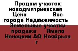 Продам участок новодмитриевская › Цена ­ 530 000 - Все города Недвижимость » Земельные участки продажа   . Ямало-Ненецкий АО,Ноябрьск г.